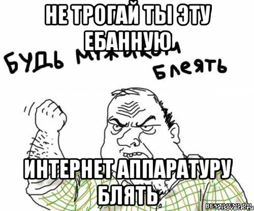 Не трогай ты эту ебанную интернет аппаратуру блять, Мем блять