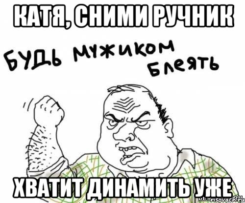 Катя, сними ручник хватит динамить уже, Мем блять