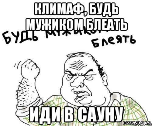 Климаф, будь мужиком блеать Иди в сауну, Мем блять