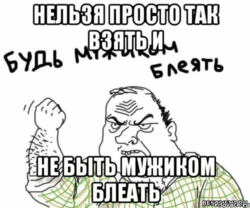 Нельзя просто так взять и НЕ БЫТЬ МУЖИКОМ БЛЕАТЬ, Мем блять