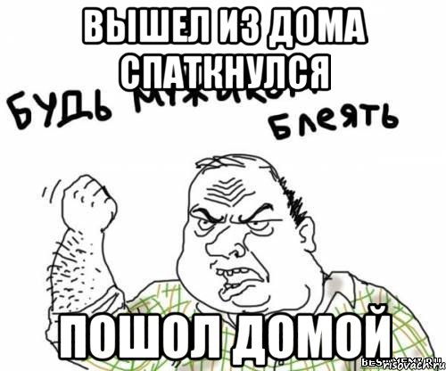 Вышел из дома Спаткнулся Пошол домой