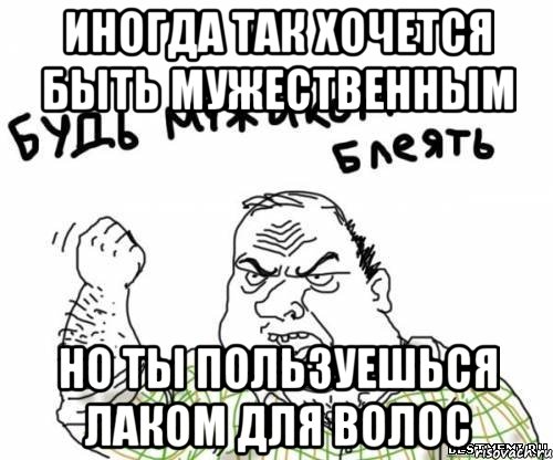 иногда так хочется быть мужественным но ты пользуешься лаком для волос, Мем блять