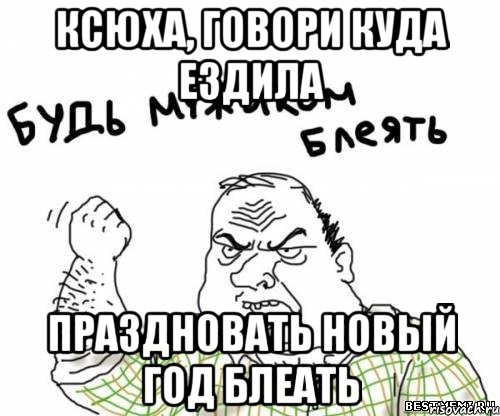 Ксюха, говори куда ездила праздновать новый год блеать, Мем блять