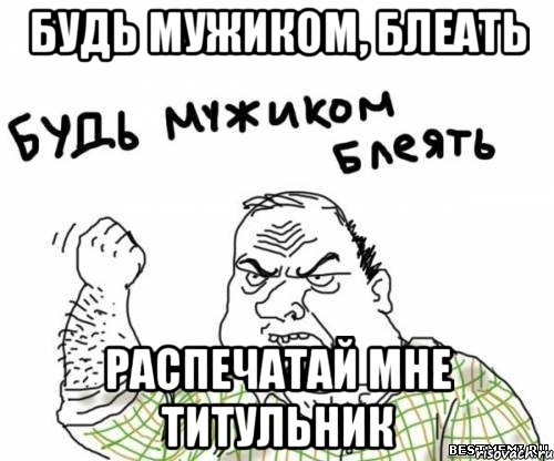 Будь мужиком, блеать Распечатай мне титульник, Мем блять