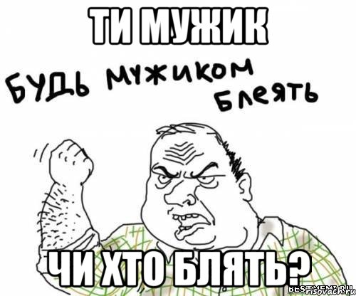 Ти мужик чи хто блять?