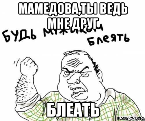Мамедова,ты ведь мне друг Блеать, Мем блять