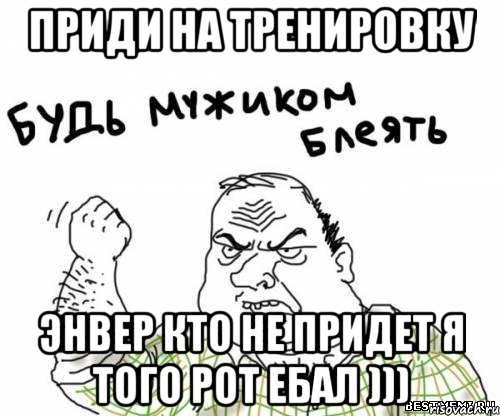 приди на тренировку энвер кто не придет я того рот ебал ))), Мем блять