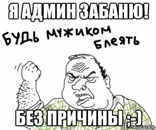 я админ ЗАБАНЮ! без причины ;-), Мем блять
