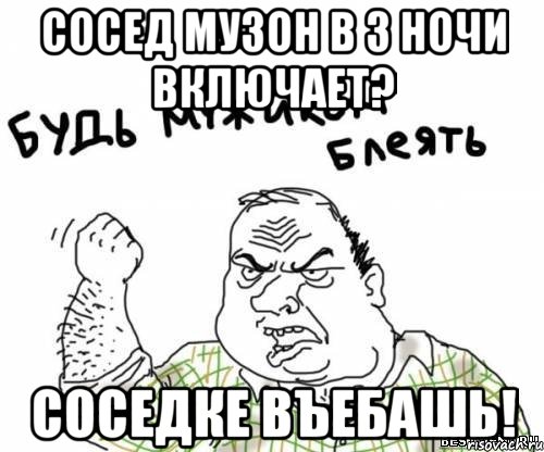 сосед музон в 3 ночи включает? соседке въебашь!, Мем блять