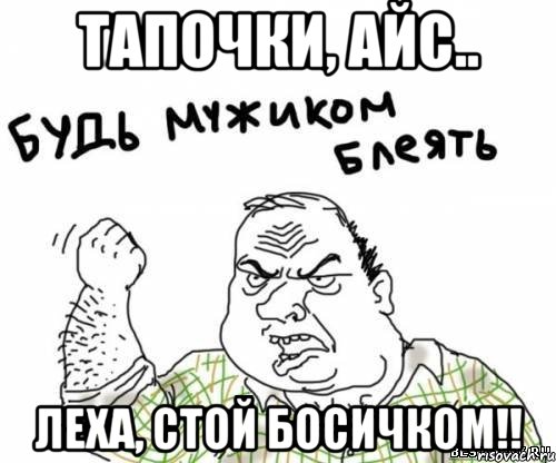 тапочки, айс.. Леха, стой босичком!!, Мем блять