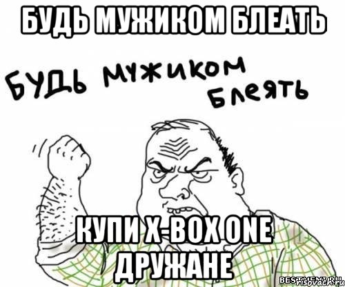 будь мужиком блеать купи X-BOX ONE дружане, Мем блять