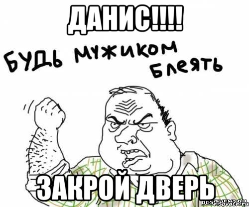 ДАНИС!!!! ЗАКРОЙ ДВЕРЬ, Мем блять
