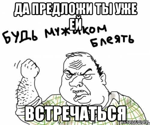 ДА ПРЕДЛОЖИ ТЫ УЖЕ ЕЙ ВСТРЕЧАТЬСЯ, Мем блять