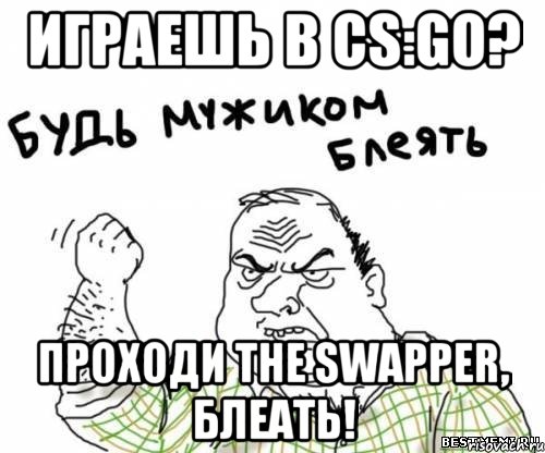 Играешь в CS:GO? Проходи The Swapper, блеать!, Мем блять