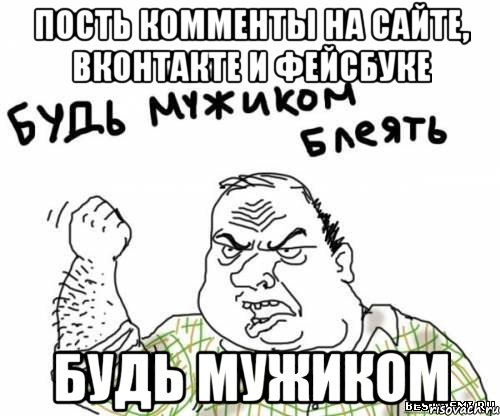 Пость комменты на сайте, Вконтакте и Фейсбуке БУДЬ МУЖИКОМ, Мем блять