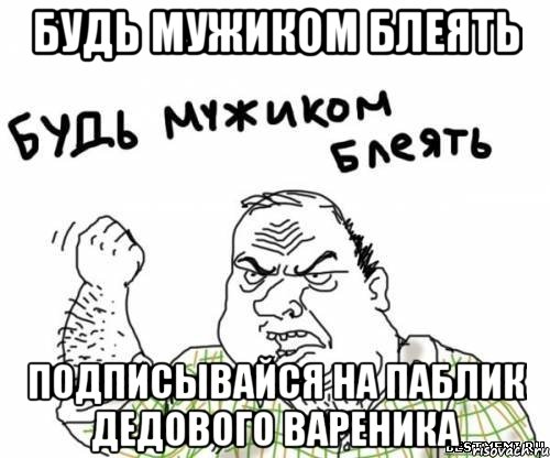 Будь мужиком Блеять Подписывайся на паблик дедового вареника, Мем блять