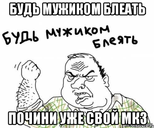 Будь мужиком БЛЕАТЬ почини уже свой МК3, Мем блять