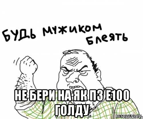  Не бери на як пз е100 голду, Мем блять