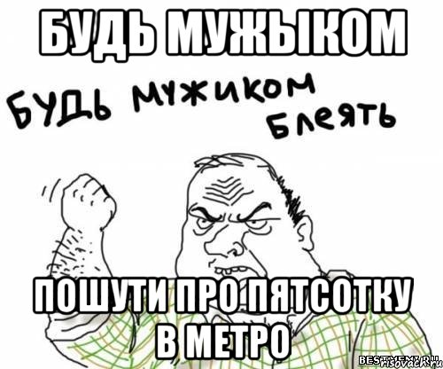 будь мужыком пошути про пятсотку в метро, Мем блять