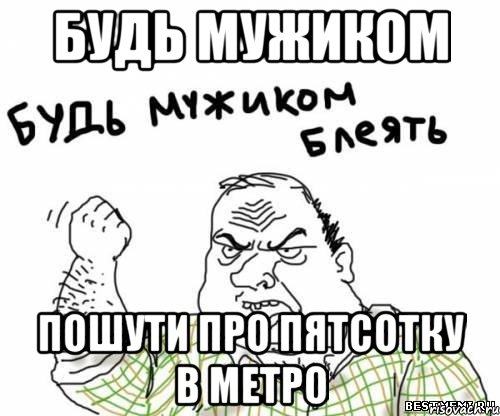 будь мужиком пошути про пятсотку в метро, Мем блять