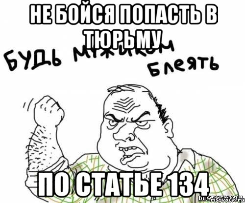 не бойся попасть в тюрьму по статье 134, Мем блять