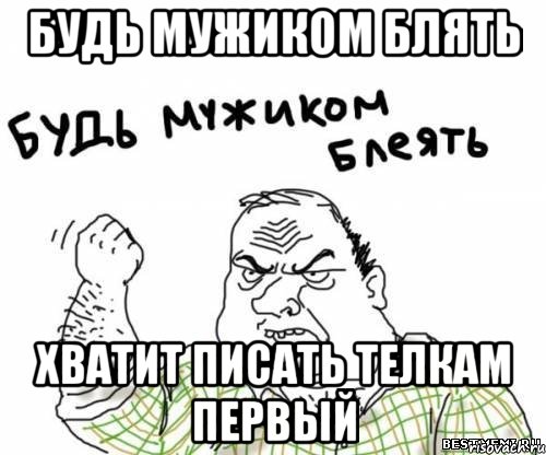 Будь мужиком блять Хватит писать телкам первый, Мем блять