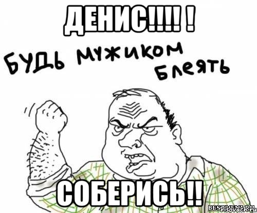 Денис!!!! ! Соберись!!, Мем блять