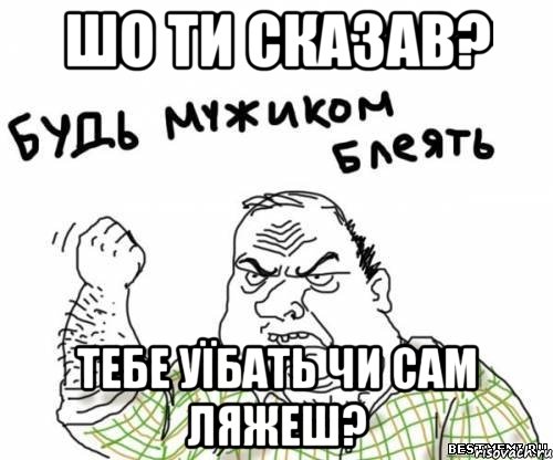 Шо ти сказав? Тебе уїбать чи сам ляжеш?, Мем блять