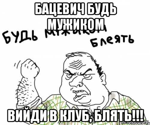 Бацевич будь мужиком Вийди в клуб, блять!!!, Мем блять