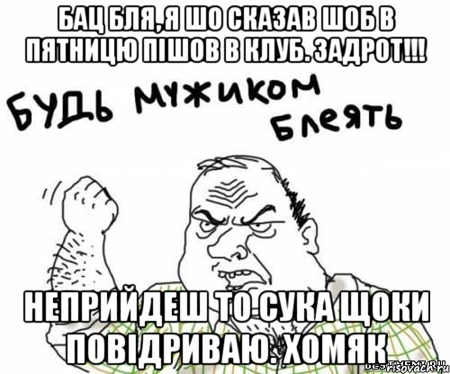 бац бля, я шо сказав шоб в пятницю пішов в клуб. Задрот!!! неприйдеш то сука щоки повідриваю. ХОМЯК, Мем блять