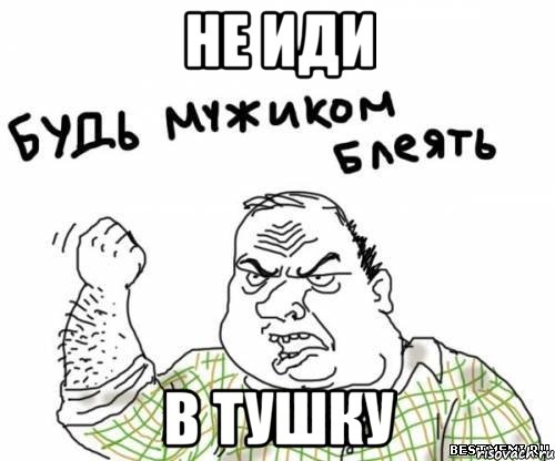 не иди в тушку, Мем блять