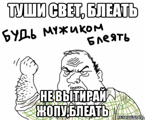 Туши свет, блеать Не вытирай жопу,блеать, Мем блять