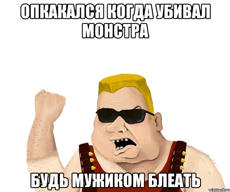 опкакался когда убивал монстра будь мужиком блеать, Мем Боевой мужик блеать