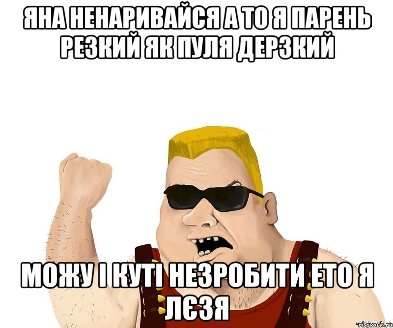 яна ненаривайся а то я парень резкий як пуля дерзкий можу і куті незробити ето я Лєзя, Мем Боевой мужик блеать