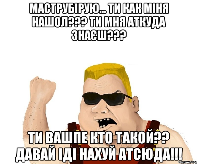 маструбірую... ти как міня нашол??? ти мня аткуда знаєш??? ти вашпе кто такой?? давай іді нахуй атсюда!!!, Мем Боевой мужик блеать