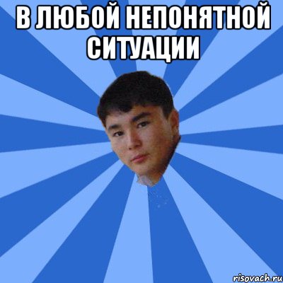 в любой непонятной ситуации 