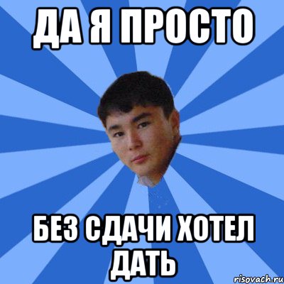 да я просто без сдачи хотел дать