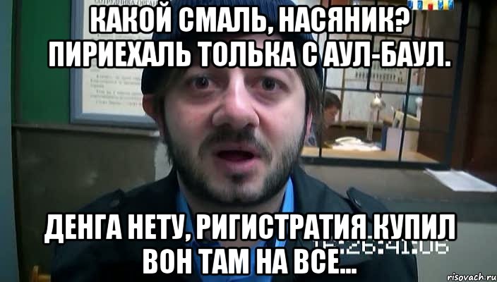 Какой смаль, насяник? Пириехаль толька с аул-баул. Денга нету, ригистратия купил вон там на все..., Мем Бородач