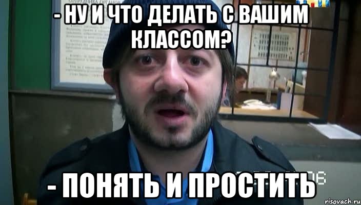 - НУ И ЧТО ДЕЛАТЬ С ВАШИМ КЛАССОМ? - ПОНЯТЬ И ПРОСТИТЬ, Мем Бородач