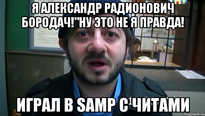 Я Александр Радионович Бородач!"ну это не я правда! играл в Samp с читами, Мем Бородач