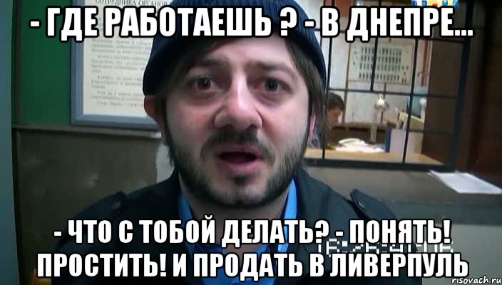 - Где работаешь ? - В Днепре... - Что с тобой делать? - Понять! Простить! И продать в Ливерпуль, Мем Бородач