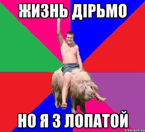 ЖИЗНЬ ДІРЬМО НО Я З ЛОПАТОЙ