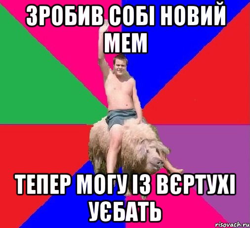 ЗРОБИВ СОБІ НОВИЙ МЕМ ТЕПЕР МОГУ ІЗ ВЄРТУХІ УЄБАТЬ