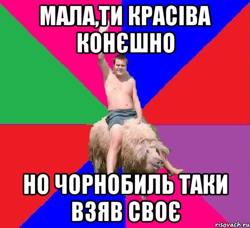 МАЛА,ТИ КРАСІВА КОНЄШНО НО ЧОРНОБИЛЬ ТАКИ ВЗЯВ СВОЄ