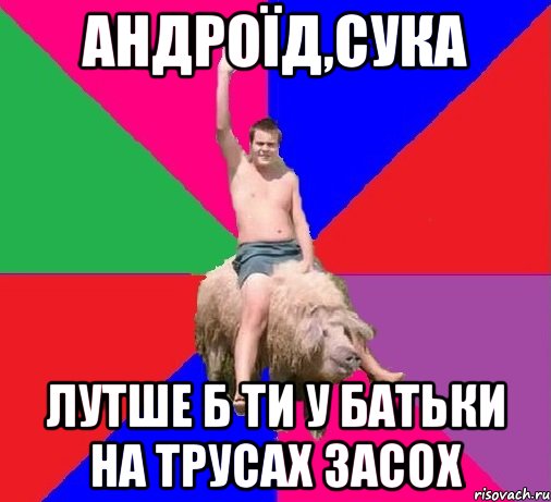АНДРОЇД,СУКА ЛУТШЕ Б ТИ У БАТЬКИ НА ТРУСАХ ЗАСОХ