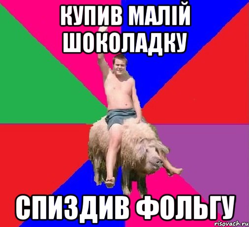 КУПИВ МАЛІЙ ШОКОЛАДКУ СПИЗДИВ ФОЛЬГУ