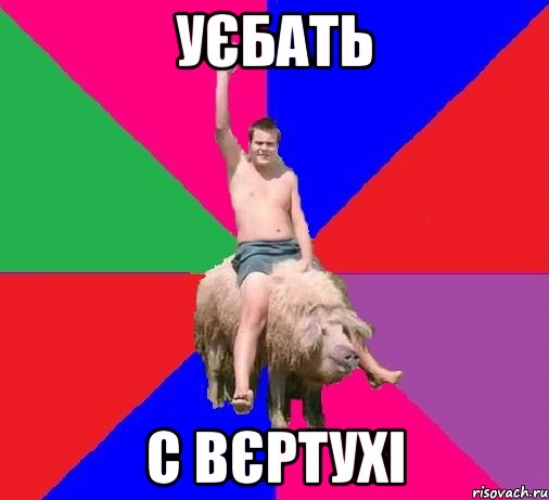 УЄБАТЬ С ВЄРТУХІ