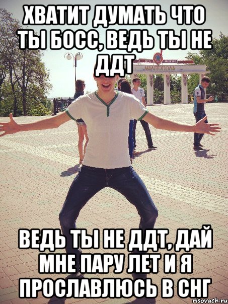 Хватит думать что ты босс, ведь ты не ДДТ ведь ты не ДДТ, дай мне пару лет и я прославлюсь в СНГ, Мем Босс
