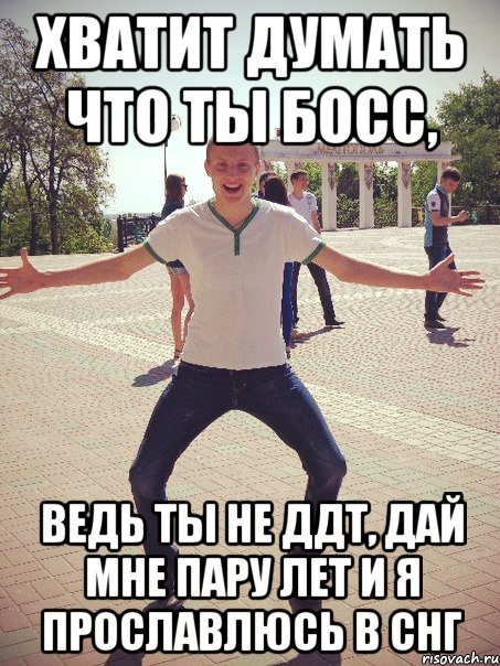 Хватит думать что ты босс, ведь ты не ДДТ, дай мне пару лет и я прославлюсь в СНГ, Мем Босс