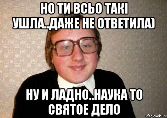 Но ти всьо такі ушла..даже не ответила) Ну и ладно..наука то святое дело, Мем Ботан